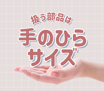 扱うのは手のひらサイズの部品！