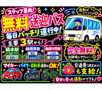 「橋本駅」「相模原駅」「相模大野駅」から無料の専用送迎バスがバッチリ運行しており、天候が悪い日でも雨に濡れることなくセンターまで直行できます。 もちろん、車・バイク・自転車での通勤も大歓迎（無料駐車場完備）なので、お仕事帰りにそのまま買い物に寄るなど、ご自身の都合に合わせた自由なスタイルでノンストレスに通えます。