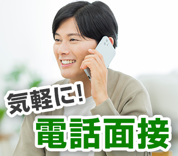 気軽に電話面接OK◎ 遠方、就業中の方も大歓迎！